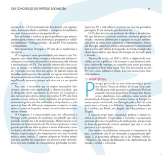 XVII CONGRESSO DO PARTIDO SOCIALISTA                                                                                         4




cionais (CN, CP, Secretariado) não funcionem com regulari-        vação do PS e terá reflexos positivos no sistema partidário
dade, democraticidade e utilidade – cumprem formalidades,         português. É um exemplo que devemos dar.
mas não desempenham o seu papel político.                             O PS deve investir na produção de ideias e de soluções.
    Para enfrentar e resolver os graves problemas que atraves-    Há que dinamizar as secções temáticas, promover grupos de
samos e para construir uma democracia progressista e solidá-      estudo, constituir cibersecções e agrupar as secções residen-
ria precisamos – Portugal precisa – de um PS Vivo, moderno        ciais para as tornar mais operativas e representativas. Somos
e democrático.                                                    em Portugal uma força política absolutamente indispensável
    Para modernizar Portugal, o PS tem de se modernizar a         para a defesa dos valores da Esquerda, do Estado Social e dos
si próprio.                                                       ideais democráticos que fazem da Europa um exemplo para
    O Congresso é uma oportunidade para mostrar aos Por-          o Mundo.
tugueses que temos ideias, energia e soluções para reformar e         Temos pela frente, em 2011 e 2012, a exigência de con-
modernizar o sistema democrático, começando pela reforma          solidar as contas públicas e de retomar o crescimento econó-
e modernização do PS. Um partido sintonizado com os te-           mico criador de emprego, no caminho para novos patamares
mas, as causas e os valores contemporâneos terá capacidade        de progresso e bem-estar social. Para isso precisamos de um
de renovação interna. Será um agente de transformação da          PS vivo, coeso, solidário e eficaz. Está nas nossas mãos fazer
sociedade portuguesa e não apenas um agente instrumental          essa mudança.
de apoio ao Governo. Será um partido a que os militantes se
                                                                  1.2. MUDAR PORTUGAL.




                                                                  P
orgulham de pertencer, porque nele têm voz e a sua opinião
conta.                                                                       ortugal precisa de ter uma visão estratégica para o
    Para isso, é necessário que os órgãos estatutários fun-                  seu futuro. Temos de definir, de forma clara e par-
cionem, reúnam com regularidade e democraticidade, que                       tilhada, para onde queremos e podemos ir. Pelo seu
os dirigentes dêem seguimento às decisões do Congresso e                     passado e situação geopolítica, Portugal tem futuro
dos outros órgãos democráticos do partido. O PS será forte                   como plataforma euro-atlântica, como centro de
quando as suas políticas forem inspiradas no pensamento e         intermediação Europa-África-América Latina. A Europa é o
sustentadas pela acção dos militantes e simpatizantes, e não      nosso espaço continental, mas Portugal pode e deve ser uma
apenas o fruto de lideranças unipessoais centradas na con-        ponte entre a Europa e o Atlântico. Apostar na Comunida-
quista e exercício do poder, nestas circunstâncias necessaria-    de Lusófona, no Brasil, em Angola, em Moçambique e no
mente efémero.                                                    Magreb.
    O Congresso é a oportunidade para nos afirmarmos a                A situação exige mais concertação política e menos re-
Portugal como garantia da mudança: um partido que dá o            tórica de confronto. Os partidos, o Governo e as oposições
exemplo da reforma e da modernização. Democratizar as es-         precisam de concertar políticas de médio prazo, assegurando
truturas e o funcionamento do PS, renovar práticas e a ima-       as bases de governação estável, qualquer que seja a cor do
gem do partido vai abrir as portas a novos militantes e a no-     governo e a das oposições.
vas formas de militância. Os nossos estatutos já asseguram os         Para resolver os problemas estruturais e conjunturais do
direitos de participação dos simpatizantes, mas não há ainda      país, as reformas têm de ser retomadas e urgentemente apli-
práticas nesse sentido. É urgente adoptar as eleições primá-      cadas. E as principais reformas são as do Sistema Político-
rias para escolha dos candidatos aos diversos actos eleitorais.   -Partidário, da Justiça, da Educação e da Administração do
Esta será uma medida de consequências profundas na reno-          Estado, Central e Territorial.
 