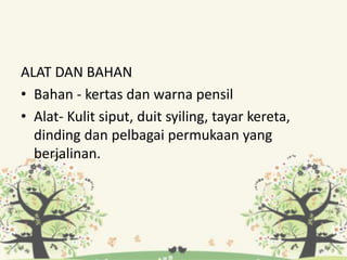 ALAT DAN BAHAN
• Bahan - kertas dan warna pensil
• Alat- Kulit siput, duit syiling, tayar kereta,
dinding dan pelbagai permukaan yang
berjalinan.
 