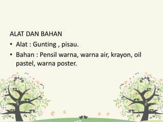 ALAT DAN BAHAN
• Alat : Gunting , pisau.
• Bahan : Pensil warna, warna air, krayon, oil
pastel, warna poster.
 