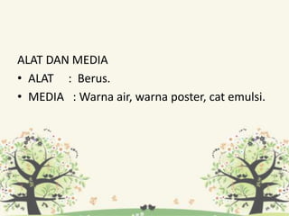 ALAT DAN MEDIA
• ALAT : Berus.
• MEDIA : Warna air, warna poster, cat emulsi.
 