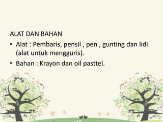 ALAT DAN BAHAN
• Alat : Pembaris, pensil , pen , gunting dan lidi
(alat untuk mengguris).
• Bahan : Krayon dan oil pasttel.
 