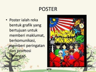 POSTER
• Poster ialah reka
bentuk grafik yang
bertujuan untuk
memberi maklumat,
berkomunikasi,
memberi peringatan
dan promosi
barangan.
 
