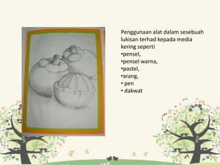Penggunaan alat dalam sesebuah
lukisan terhad kepada media
kering seperti
•pensel,
•pensel warna,
•pastel,
•arang,
• pen
• dakwat
 
