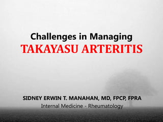 Challenges in Managing
TAKAYASU ARTERITIS


SIDNEY ERWIN T. MANAHAN, MD, FPCP, FPRA
      Internal Medicine - Rheumatology
 