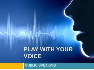 PLAY WITH YOUR
VOICE
PUBLIC SPEAKING
 