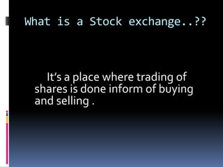 What is a Stock exchange..??

It’s a place where trading of
shares is done inform of buying
and selling .

 