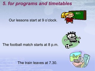 5. for programs and timetables


   Our lessons start at 9 o’clock.




The football match starts at 8 p.m.



         The train leaves at 7.30.
 