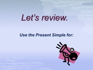 Let’s review.
Use the Present Simple for:
 