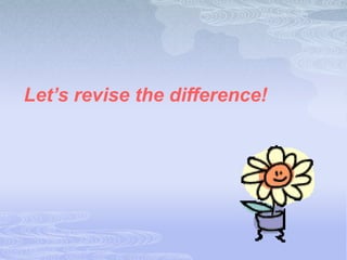 Let’s revise the difference!
 