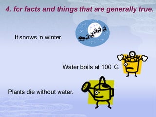 4. for facts and things that are generally true.



  It snows in winter.



                        Water boils at 100 C.



Plants die without water.
 