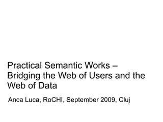 Practical Semantic Works –
Bridging the Web of Users and the
Web of Data
Anca Luca, RoCHI, September 2009, Cluj
 