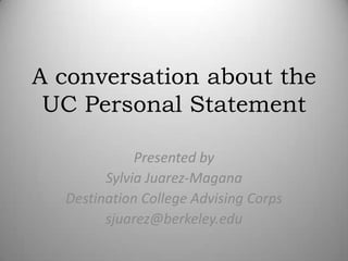 A conversation about the
UC Personal Statement
Presented by
Sylvia Juarez-Magana
Destination College Advising Corps
sjuarez@berkeley.edu
 