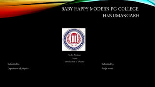 BABY HAPPY MODERN PG COLLEGE,
HANUMANGARH
Submitted to-
Department of physics
Submitted by-
Pooja swami
M.Sc. Previous
Physics
Introduction of Plasma
 