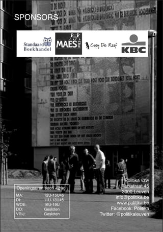 MA: 12U-15U45 
DI: 11U-13U45 
WOE: 16U-19U 
DO: Gesloten 
VRIJ: Gesloten 
Openingsuren secri + cudi 
SPONSORS 
Politika vzw 
Parkstraat 45 
3000 Leuven 
info@politika.be 
www.politika.be 
Facebook: Politika 
Twitter: @politikaleuven 