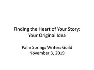 Finding the Heart of Your Story:
Your Original Idea
Palm Springs Writers Guild
November 3, 2019
 