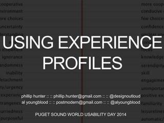 USING EXPERIENCE 
PROFILES 
phillip hunter :: :: phillip.hunter@gmail.com :: :: @designoutloud 
al youngblood :: :: postmodern@gmail.com :: :: @alyoungblood 
PUGET SOUND WORLD USABILITY DAY 2014 
 