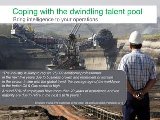Coping with the dwindling talent pool
Bring intelligence to your operations

“The industry is likely to require 25,000 additional professionals
in the next five years due to business growth and retirement or attrition
in the sector. In line with the global trend, the average age of the workforce
in the Indian Oil & Gas sector is high.
Around 50% of employees have more than 20 years of experience and the
majority are due to retire in the next 5 to10 years.”
Ernst and Young, HR challenges in the Indian Oil and Gas sector, Petrotech 2010

Schneider Electric│End User Business Group - Industry │PlantSolutions│Erhard Bartl│Apr 2013

8

 