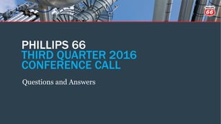 PHILLIPS 66
THIRD QUARTER 2016
CONFERENCE CALL
Questions and Answers
 