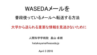 WASEDAメールを
普段使っているメールへ転送する方法
人間科学学術院 畠山 卓朗
hatakeyama@waseda.jp
大学から送られる重要な情報を見逃さないために
April 3 2016
 
