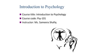 Introduction to Psychology
 Course title: Introduction to Psychology
 Course code: Psy-101
 Instructor: Ms. Sameera Shafiq
 