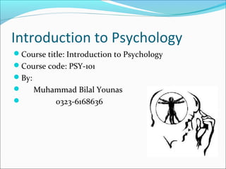 Introduction to Psychology
Course title: Introduction to Psychology
Course code: PSY-101
By:
 Muhammad Bilal Younas
 0323-6168636
 