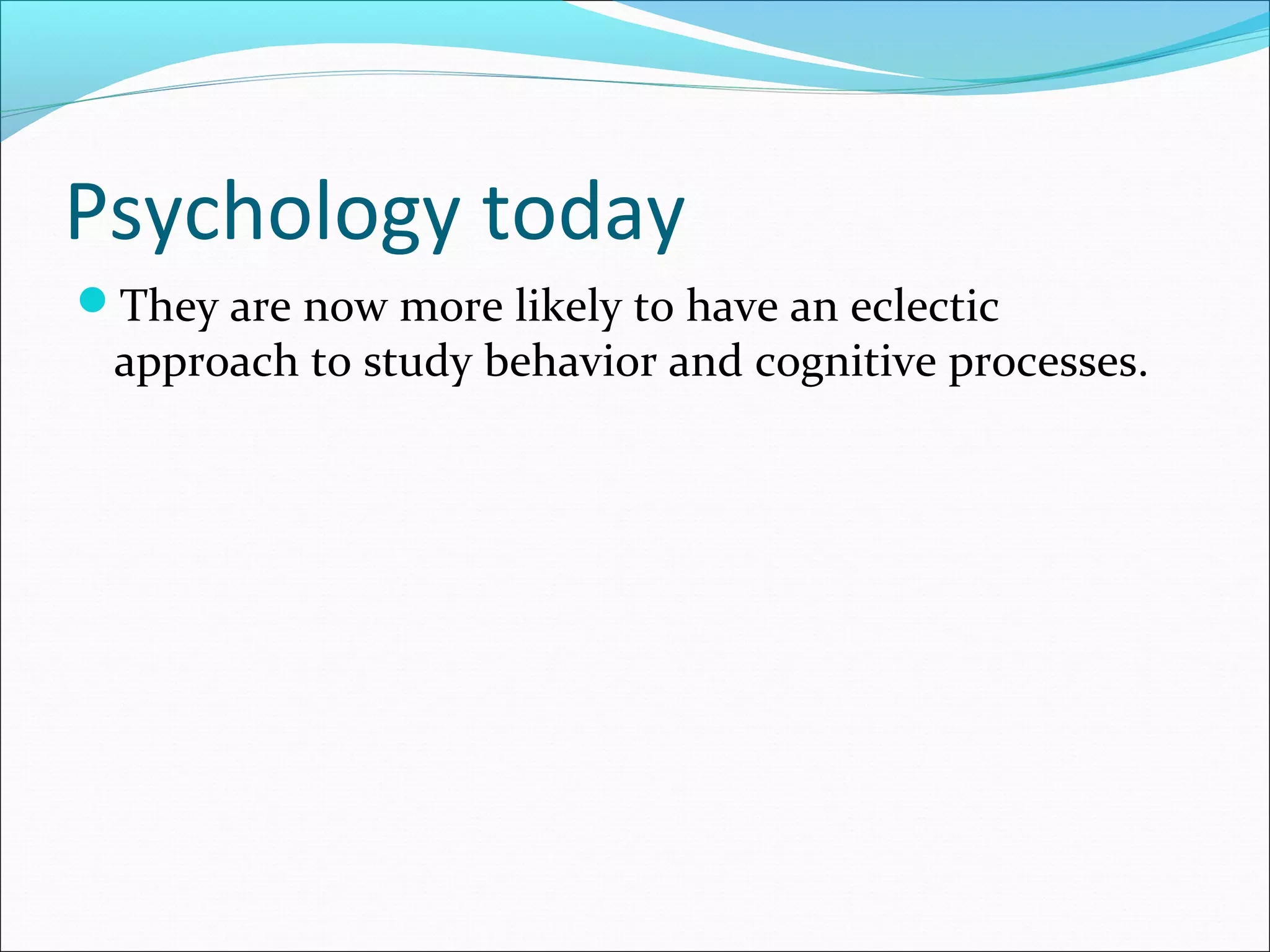 Psychology today
They are now more likely to have an eclectic
approach to study behavior and cognitive processes.
 