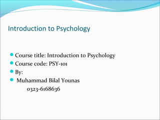 Introduction to Psychology
Course title: Introduction to Psychology
Course code: PSY-101
By:
 Muhammad Bilal Younas
0323-6168636
 