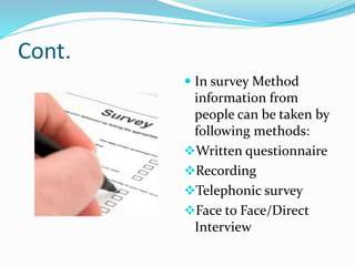 Cont.
 In survey Method
information from
people can be taken by
following methods:
Written questionnaire
Recording
Telephonic survey
Face to Face/Direct
Interview
 