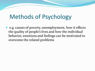Methods of Psychology
 e.g. causes of poverty, unemployment, how it effects
the quality of people’s lives and how the individual
behavior, emotions and feelings can be motivated to
overcome the related problems
 