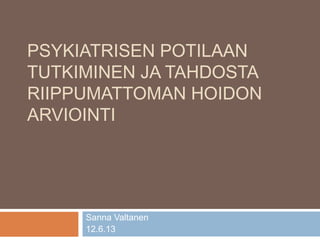 PSYKIATRISEN POTILAAN
TUTKIMINEN JA TAHDOSTA
RIIPPUMATTOMAN HOIDON
ARVIOINTI
Sanna Valtanen
12.6.13
 