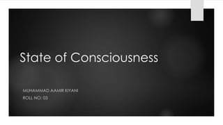 State of Consciousness
MUHAMMAD AAMIR KIYANI
ROLL NO: 03
 