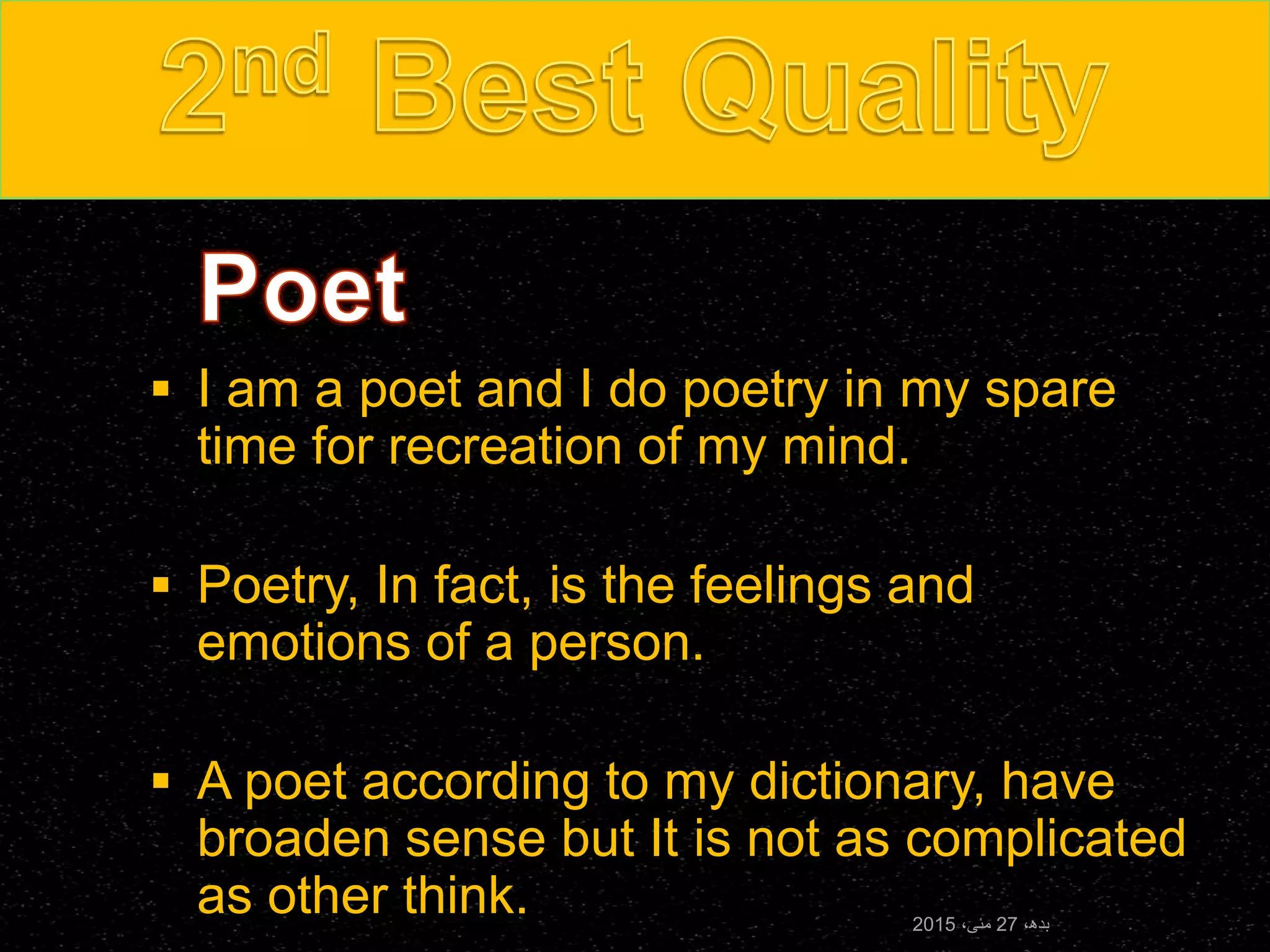  I am a poet and I do poetry in my spare
time for recreation of my mind.
 Poetry, In fact, is the feelings and
emotions of a person.
 A poet according to my dictionary, have
broaden sense but It is not as complicated
as other think. ،‫بدھ‬27،‫مئی‬2015
 