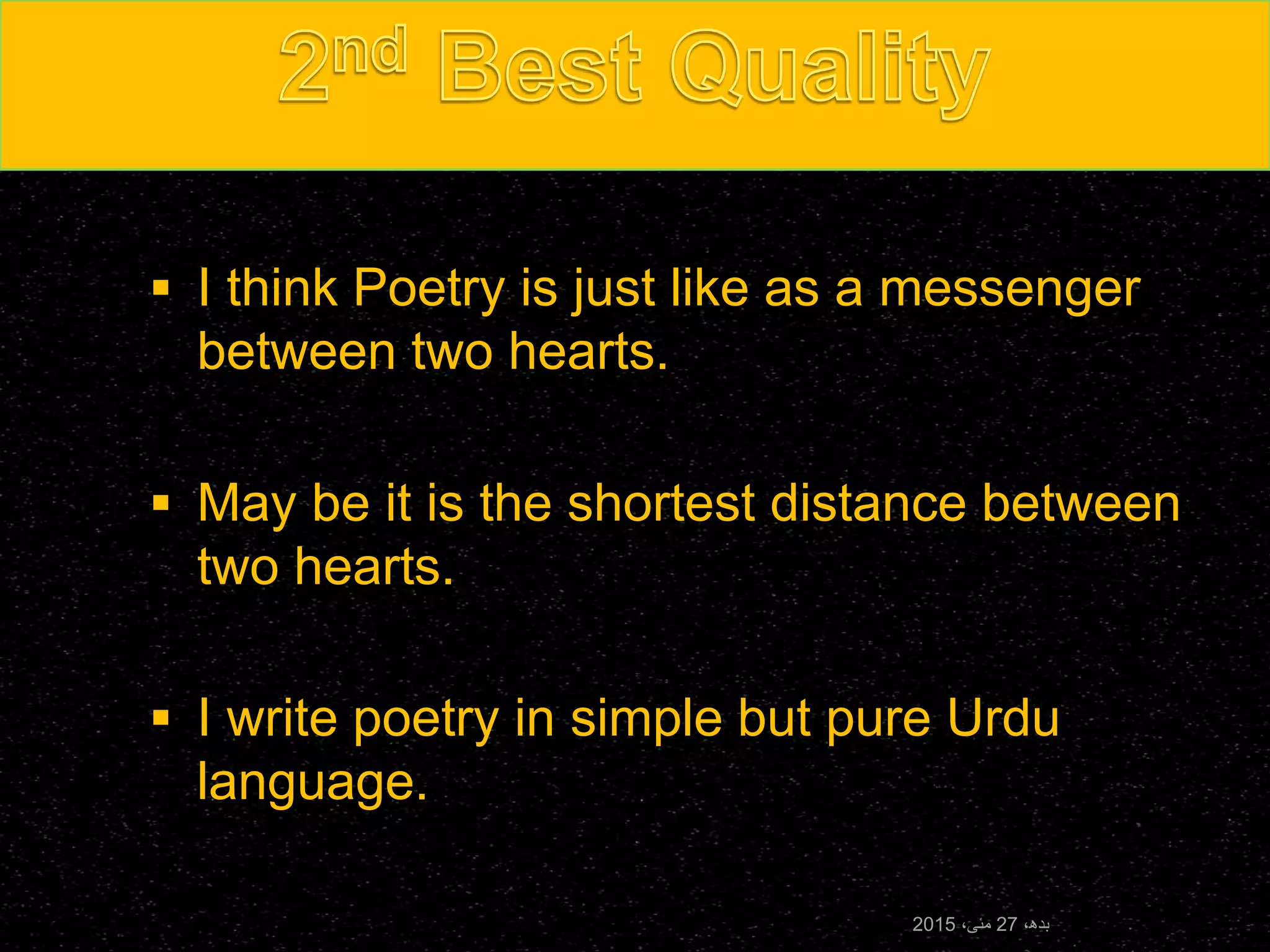  I think Poetry is just like as a messenger
between two hearts.
 May be it is the shortest distance between
two hearts.
 I write poetry in simple but pure Urdu
language.
،‫بدھ‬27،‫مئی‬2015
 