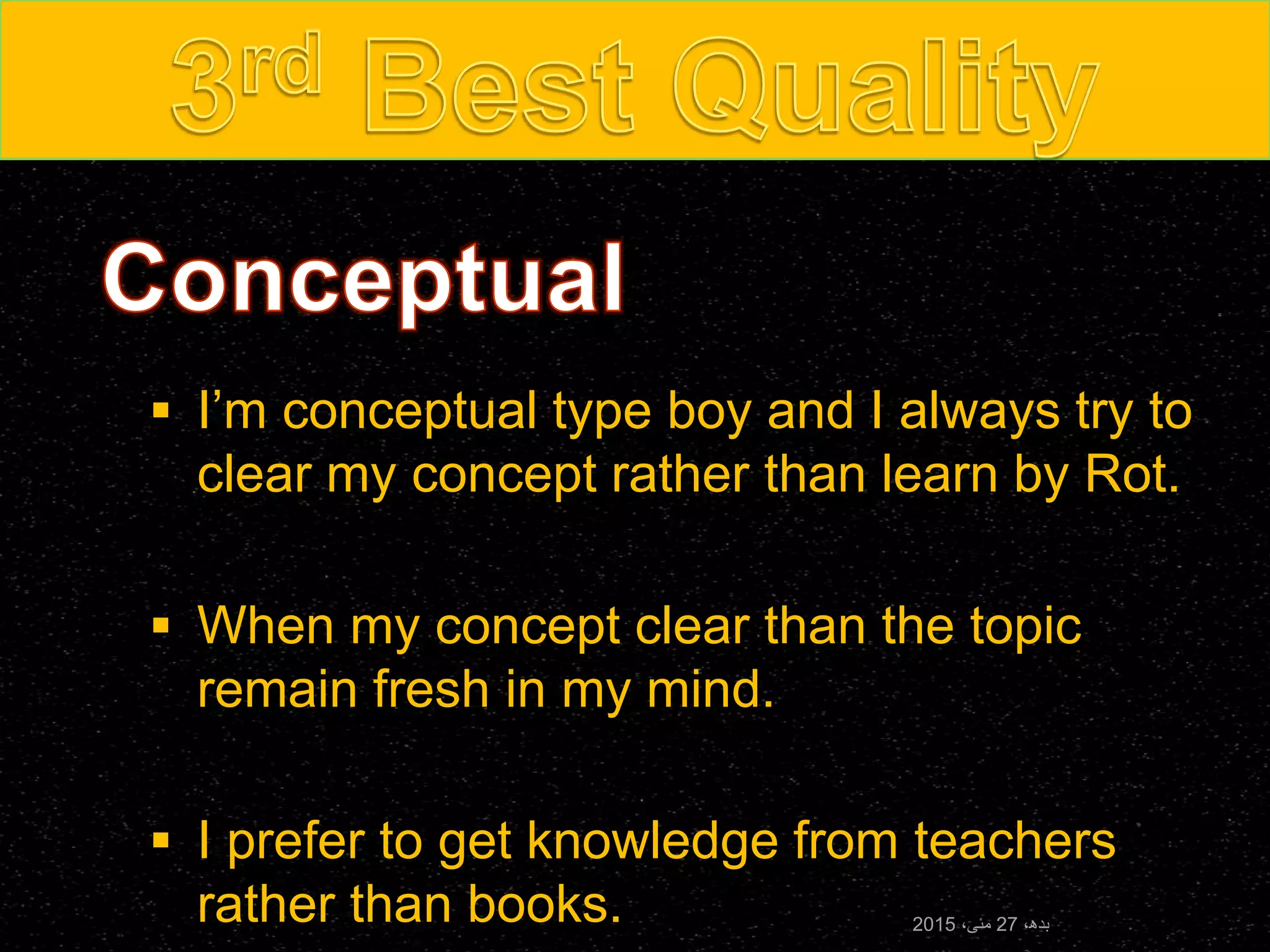  I’m conceptual type boy and I always try to
clear my concept rather than learn by Rot.
 When my concept clear than the topic
remain fresh in my mind.
 I prefer to get knowledge from teachers
rather than books. ،‫بدھ‬27،‫مئی‬2015
 