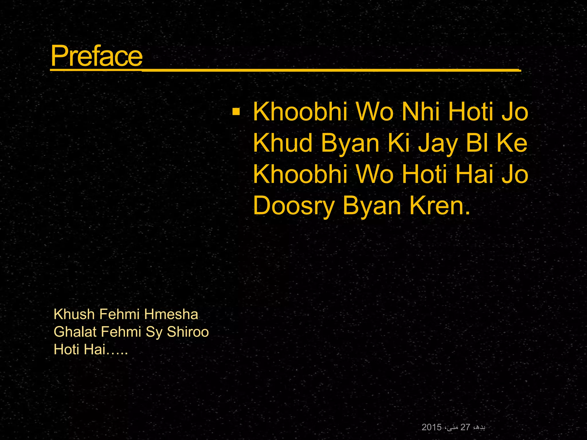 Preface_________________________
Khush Fehmi Hmesha
Ghalat Fehmi Sy Shiroo
Hoti Hai…..
 Khoobhi Wo Nhi Hoti Jo
Khud Byan Ki Jay Bl Ke
Khoobhi Wo Hoti Hai Jo
Doosry Byan Kren.
،‫بدھ‬27،‫مئی‬2015
 