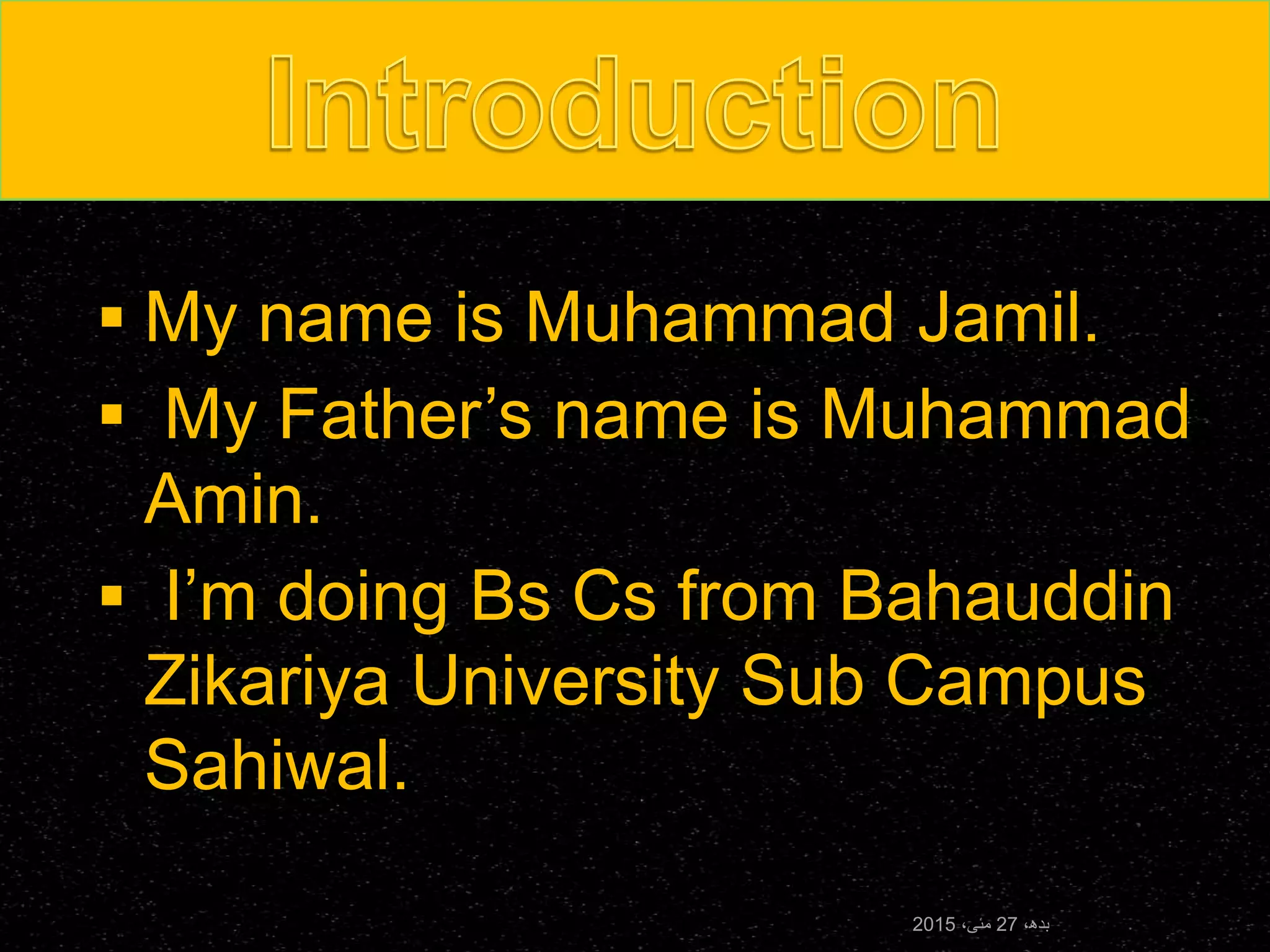  My name is Muhammad Jamil.
 My Father’s name is Muhammad
Amin.
 I’m doing Bs Cs from Bahauddin
Zikariya University Sub Campus
Sahiwal.
،‫بدھ‬27،‫مئی‬2015
 