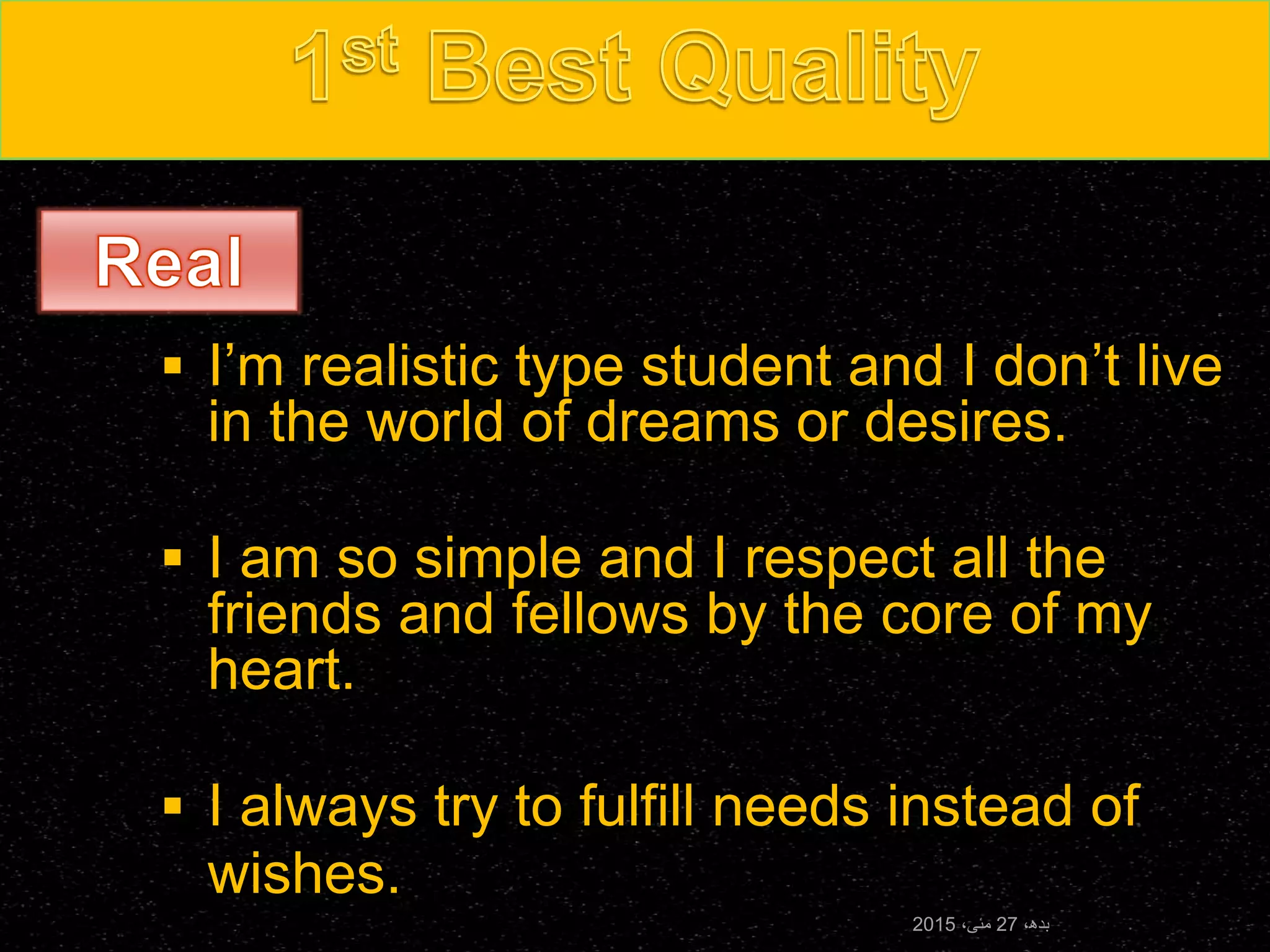  I’m realistic type student and I don’t live
in the world of dreams or desires.
 I am so simple and I respect all the
friends and fellows by the core of my
heart.
 I always try to fulfill needs instead of
wishes.
،‫بدھ‬27،‫مئی‬2015
 