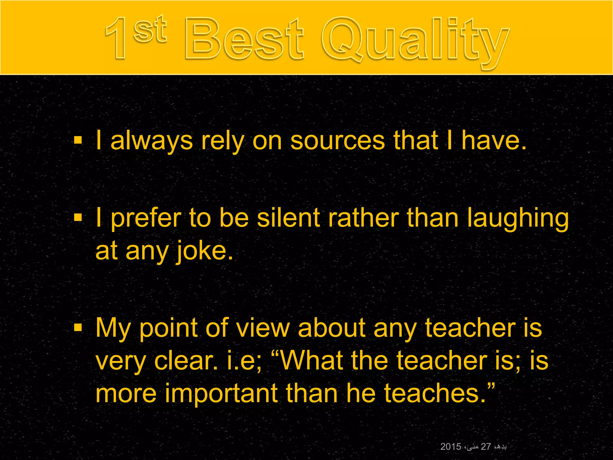  I always rely on sources that I have.
 I prefer to be silent rather than laughing
at any joke.
 My point of view about any teacher is
very clear. i.e; “What the teacher is; is
more important than he teaches.”
،‫بدھ‬27،‫مئی‬2015
 