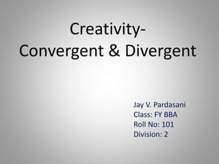Creativity-
Convergent & Divergent
Jay V. Pardasani
Class: FY BBA
Roll No: 101
Division: 2
 