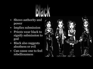 • Shows authority and
power
• Implies submission
• Priests wear black to
signify submission to
god
• Black also suggests
aloofness or evil
• Can cause one to feel
rebelliousness
 