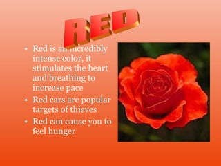 • Red is an incredibly
intense color, it
stimulates the heart
and breathing to
increase pace
• Red cars are popular
targets of thieves
• Red can cause you to
feel hunger
 