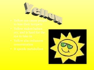 • Yellow can cause people
to lose their tempers
• Yellow makes babies
cry, and is hard for the
eye to take in
• Yellow also enhances
concentration
• It speeds metabolism
 