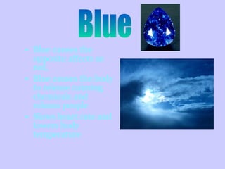 • Blue causes the
opposite affects as
red.
• Blue causes the body
to release calming
chemicals and
relaxes people
• Slows heart rate and
lowers body
temperature
 
