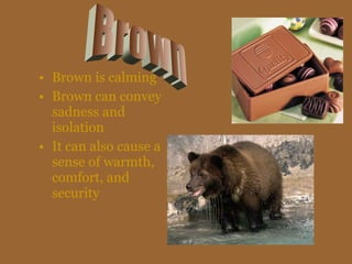• Brown is calming
• Brown can convey
sadness and
isolation
• It can also cause a
sense of warmth,
comfort, and
security
 