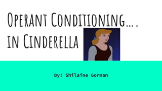 Operant Conditioning….
in Cinderella
By: Shilaine Gorman
 
