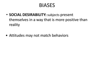 BIASES
• SOCIAL DESIRABILITY: subjects present
themselves in a way that is more positive than
reality
• Attitudes may not match behaviors
 