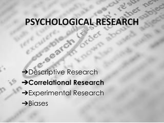 PSYCHOLOGICAL RESEARCH
➔Descriptive Research
➔Correlational Research
➔Experimental Research
➔Biases
 