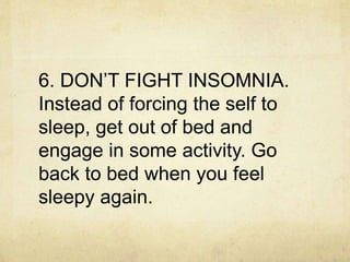 6. DON’T FIGHT INSOMNIA.
Instead of forcing the self to
sleep, get out of bed and
engage in some activity. Go
back to bed when you feel
sleepy again.
 