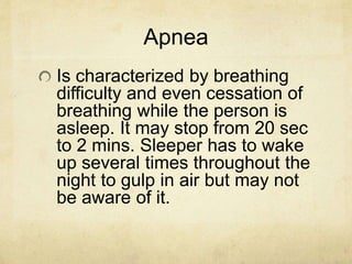 Apnea
Is characterized by breathing
difficulty and even cessation of
breathing while the person is
asleep. It may stop from 20 sec
to 2 mins. Sleeper has to wake
up several times throughout the
night to gulp in air but may not
be aware of it.
 