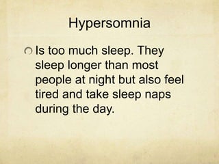Hypersomnia
Is too much sleep. They
sleep longer than most
people at night but also feel
tired and take sleep naps
during the day.
 